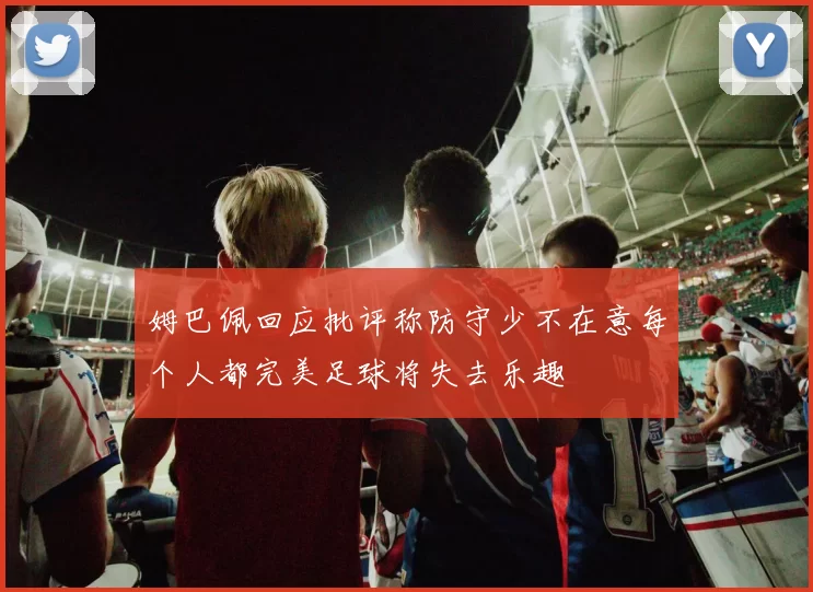 姆巴佩回应批评称防守少不在意每个人都完美足球将失去乐趣