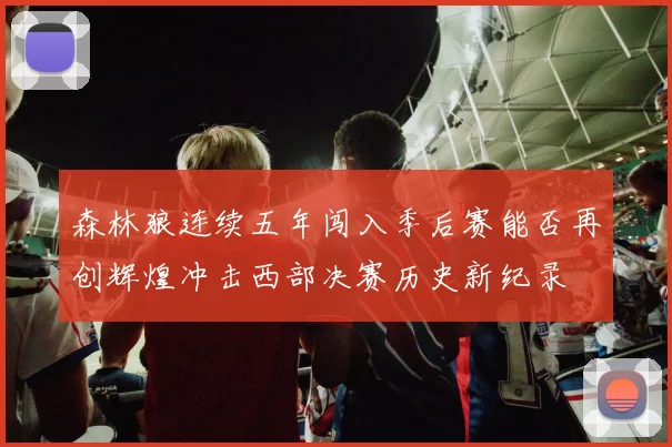 森林狼连续五年闯入季后赛能否再创辉煌冲击西部决赛历史新纪录