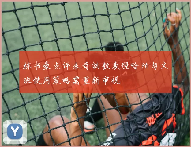 林书豪点评米奇执教表现哈珀与文班使用策略需重新审视