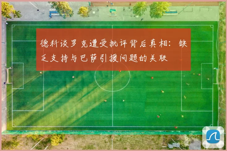 德科谈罗克遭受批评背后真相：缺乏支持与巴萨引援问题的关联