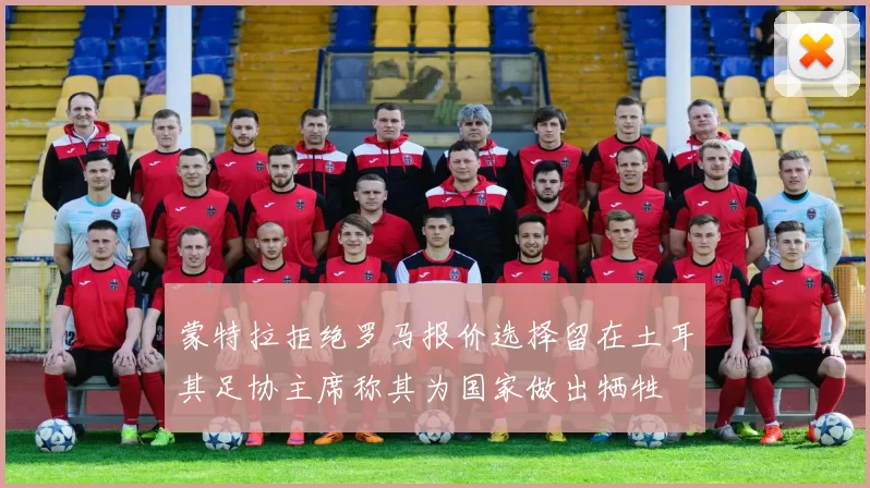 蒙特拉拒绝罗马报价选择留在土耳其足协主席称其为国家做出牺牲