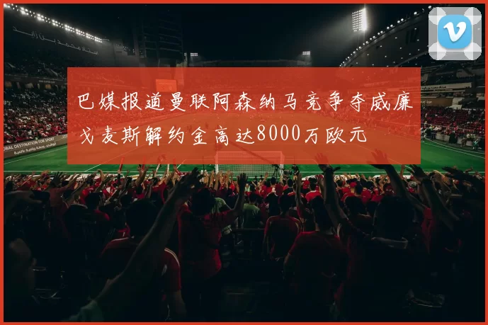巴媒报道曼联阿森纳马竞争夺威廉戈麦斯解约金高达8000万欧元