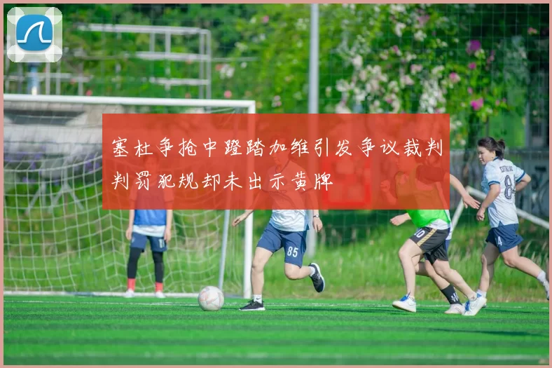 塞杜争抢中蹬踏加维引发争议裁判判罚犯规却未出示黄牌