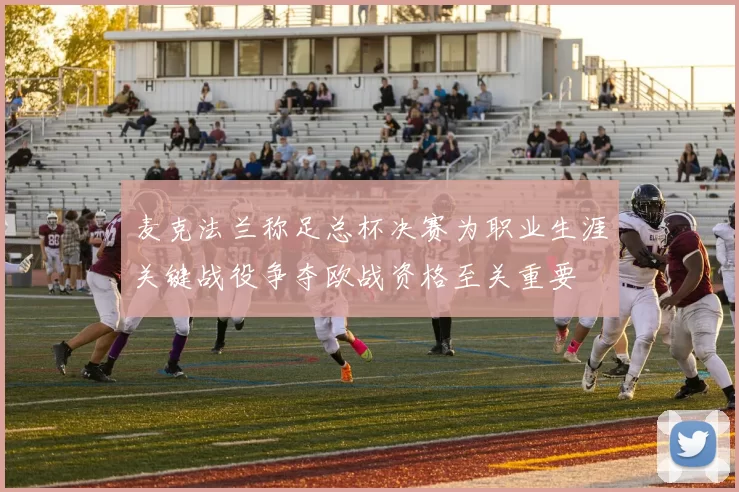 麦克法兰称足总杯决赛为职业生涯关键战役争夺欧战资格至关重要