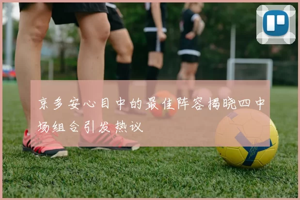 京多安心目中的最佳阵容揭晓四中场组合引发热议