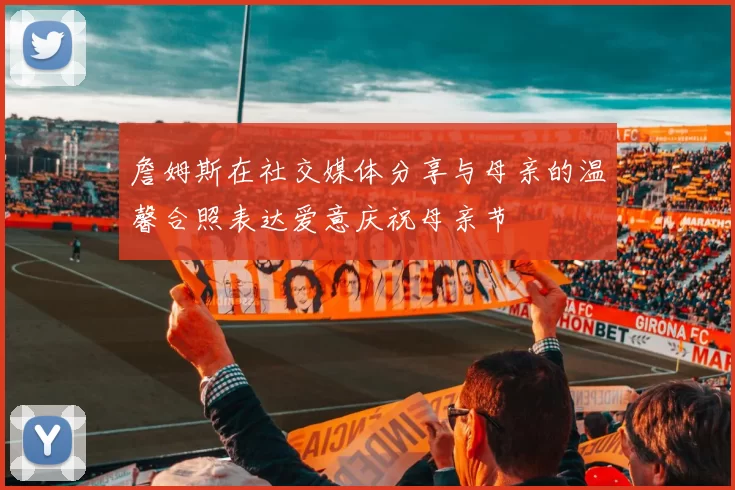 詹姆斯在社交媒体分享与母亲的温馨合照表达爱意庆祝母亲节