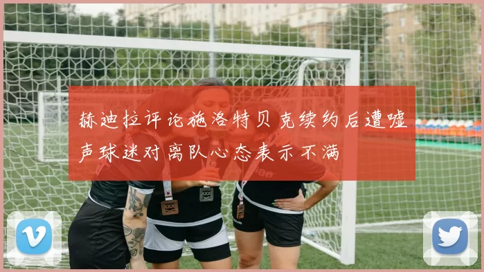 赫迪拉评论施洛特贝克续约后遭嘘声球迷对离队心态表示不满