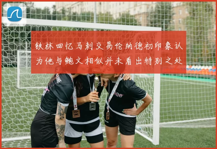 铁林回忆马刺交易伦纳德初印象认为他与鲍文相似并未看出特别之处