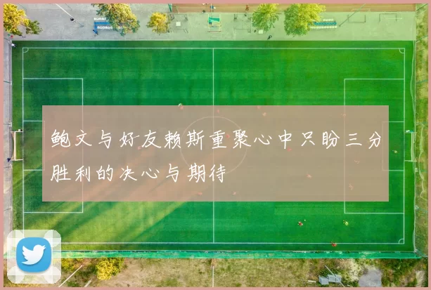 鲍文与好友赖斯重聚心中只盼三分胜利的决心与期待