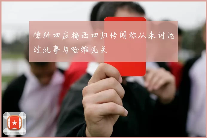德科回应梅西回归传闻称从未讨论过此事与哈维无关