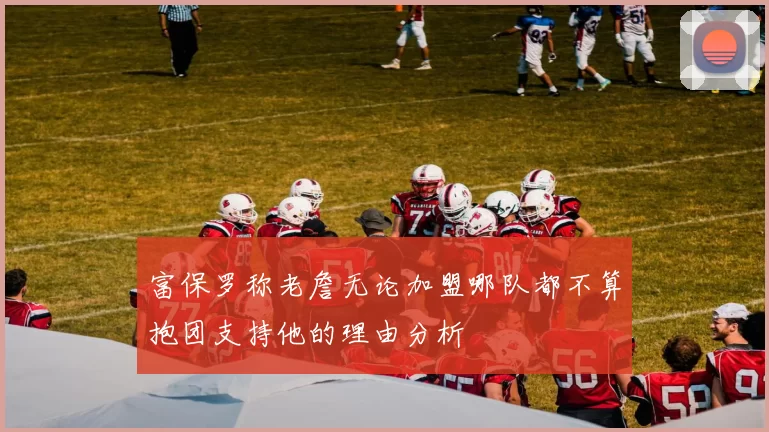 富保罗称老詹无论加盟哪队都不算抱团支持他的理由分析