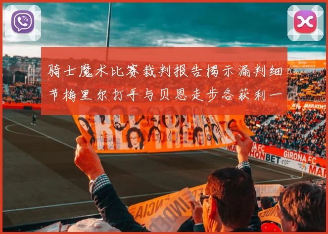骑士魔术比赛裁判报告揭示漏判细节梅里尔打手与贝恩走步各获利一次