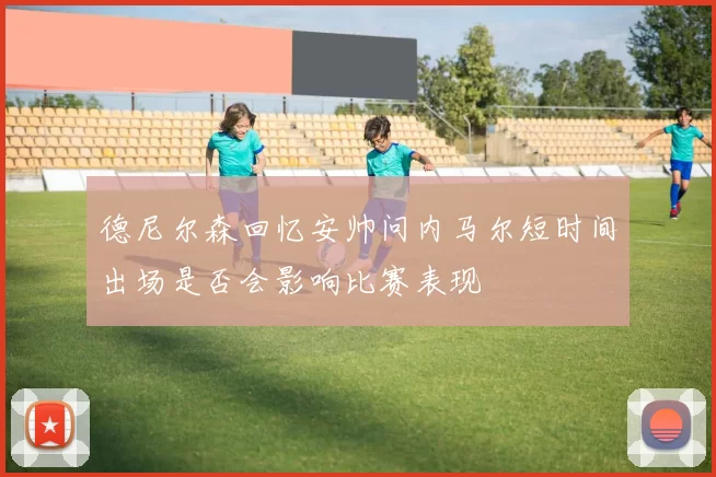 德尼尔森回忆安帅问内马尔短时间出场是否会影响比赛表现