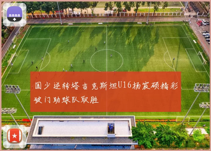 国少逆转塔吉克斯坦U16杨宸硕精彩破门助球队取胜