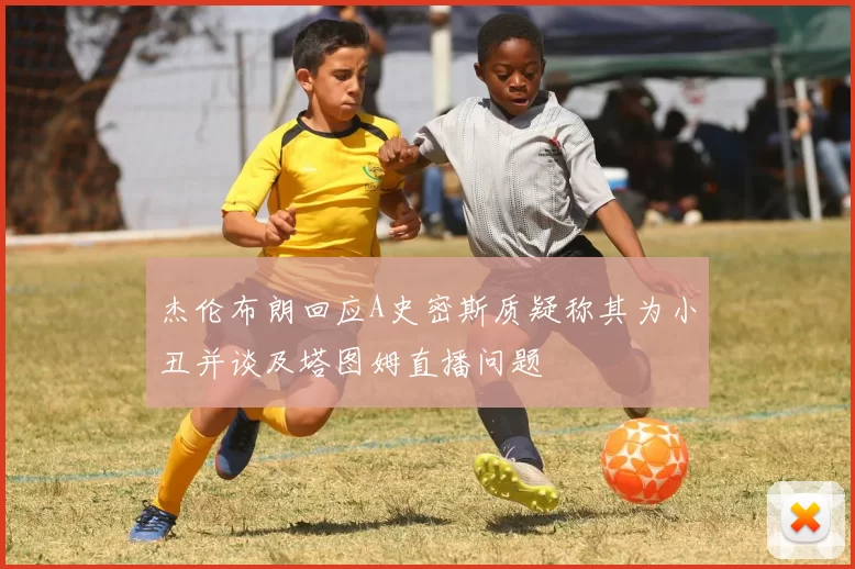 杰伦布朗回应A史密斯质疑称其为小丑并谈及塔图姆直播问题