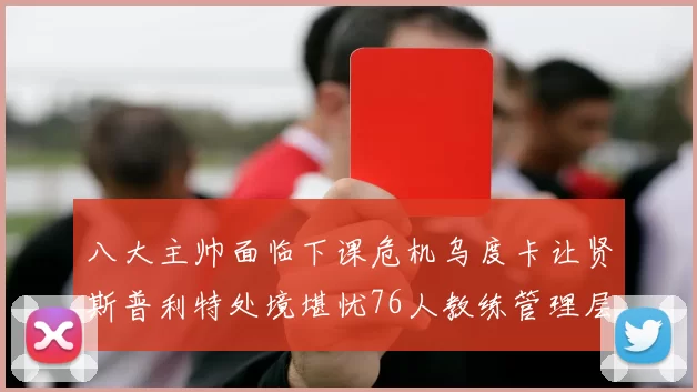 八大主帅面临下课危机乌度卡让贤斯普利特处境堪忧76人教练管理层动荡